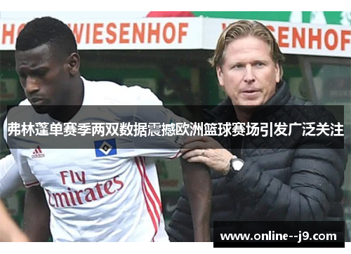 弗林蓬单赛季两双数据震撼欧洲篮球赛场引发广泛关注