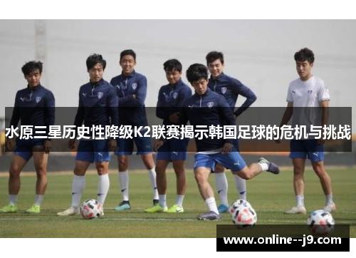 水原三星历史性降级K2联赛揭示韩国足球的危机与挑战