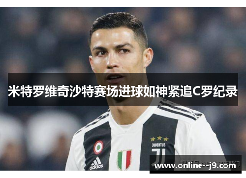 米特罗维奇沙特赛场进球如神紧追C罗纪录 米特罗维奇沙特赛场进球如神紧追C罗纪录