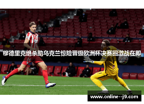 穆德里克绝杀助乌克兰惊险晋级欧洲杯决赛圈激战在即