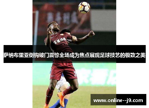 萨纳布里亚倒钩破门震惊全场成为焦点展现足球技艺的极致之美