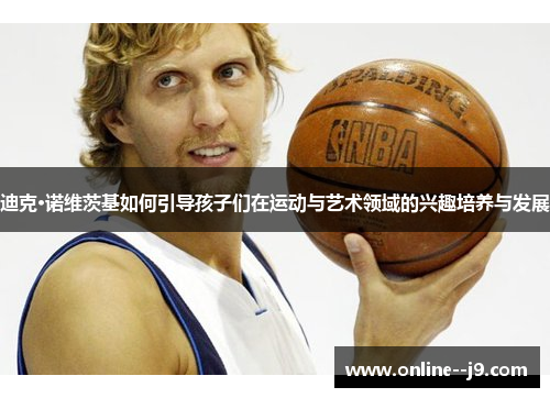 迪克·诺维茨基如何引导孩子们在运动与艺术领域的兴趣培养与发展