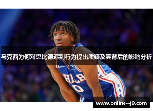 马克西为何对恩比德迟到行为提出质疑及其背后的影响分析