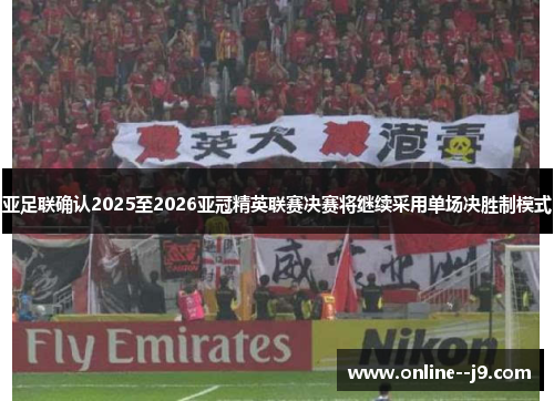 亚足联确认2025至2026亚冠精英联赛决赛将继续采用单场决胜制模式 亚足联确认2025至2026亚冠精英联赛决赛将继续采用单场决胜制模式