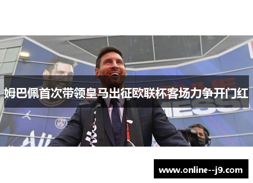 姆巴佩首次带领皇马出征欧联杯客场力争开门红 姆巴佩首次带领皇马出征欧联杯客场力争开门红