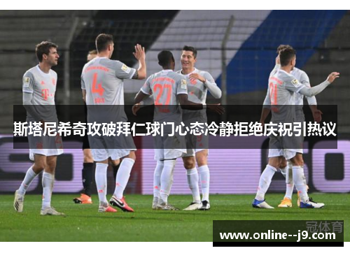 斯塔尼希奇攻破拜仁球门心态冷静拒绝庆祝引热议 斯塔尼希奇攻破拜仁球门心态冷静拒绝庆祝引热议