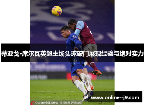 蒂亚戈·席尔瓦英超主场头球破门展现经验与绝对实力 蒂亚戈·席尔瓦英超主场头球破门展现经验与绝对实力