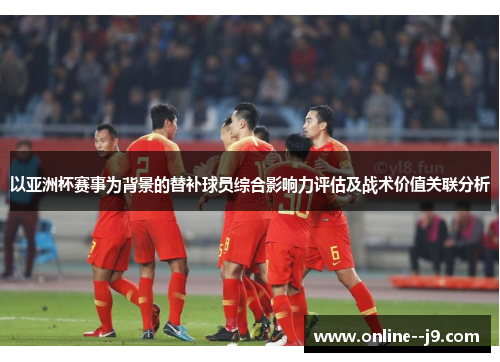 以亚洲杯赛事为背景的替补球员综合影响力评估及战术价值关联分析