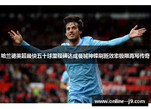 哈兰德英超最快五十球里程碑达成曼城神锋刷新效率极限再写传奇 哈兰德英超最快五十球里程碑达成曼城神锋刷新效率极限再写传奇