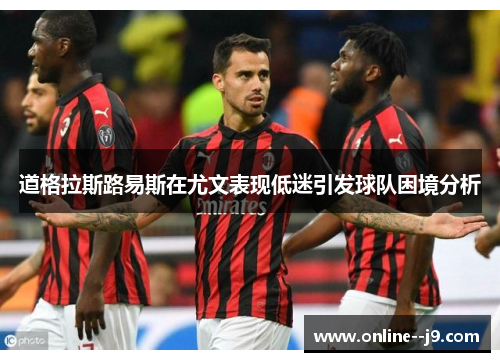 道格拉斯路易斯在尤文表现低迷引发球队困境分析 道格拉斯路易斯在尤文表现低迷引发球队困境分析